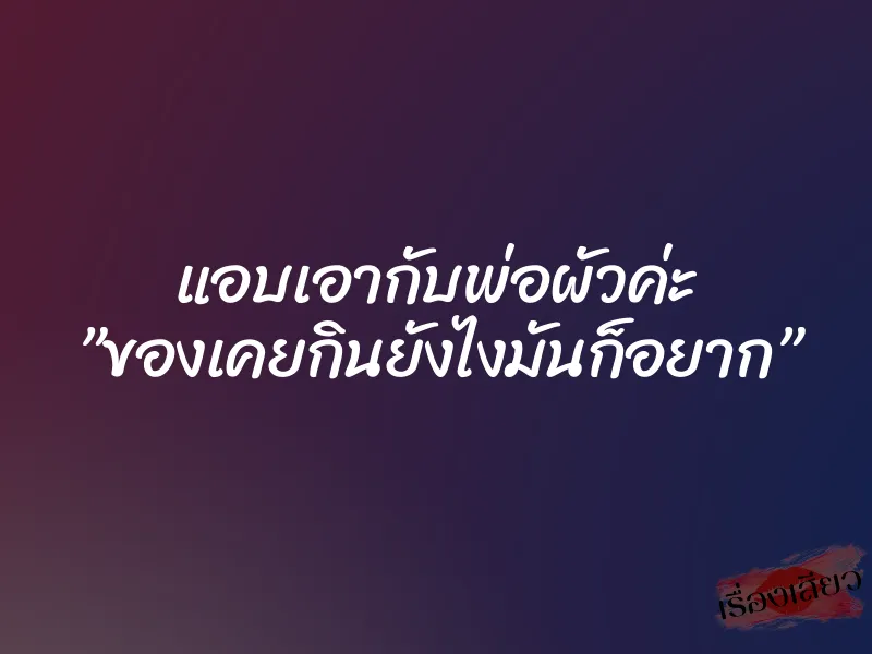 แอบเอากับพ่อผัวค่ะ ”ของเคยกินยังไงมันก็อยาก”
