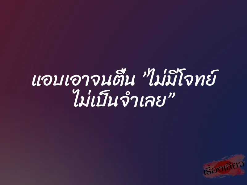 แอบเอาจนตื่น ”ไม่มีโจทย์ ไม่เป็นจำเลย”