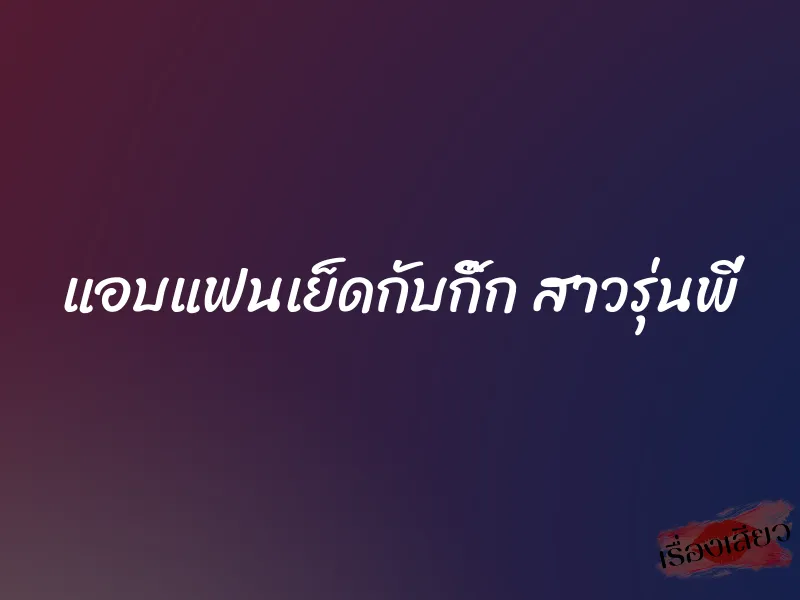 แอบแฟนเย็ดกับกิ๊ก สาวรุ่นพี่