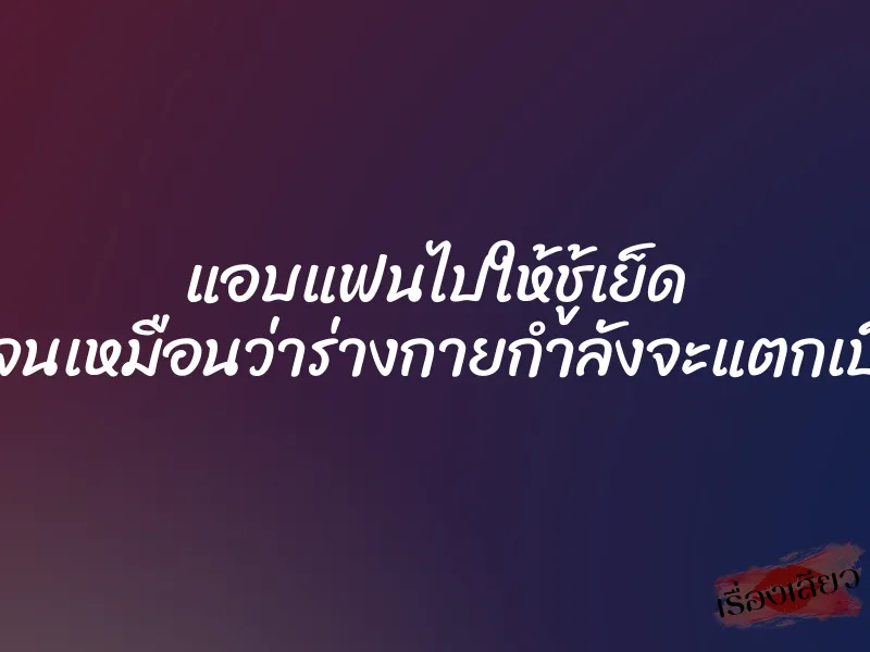 แอบแฟนไปให้ชู้เย็ด เสียวหีจนเหมือนว่าร่างกายกำลังจะแตกเป็นเสี่ยง