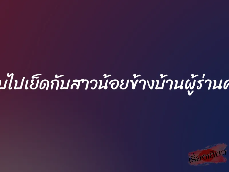 แอบไปเย็ดกับสาวน้อยข้างบ้านผู้ร่านควย