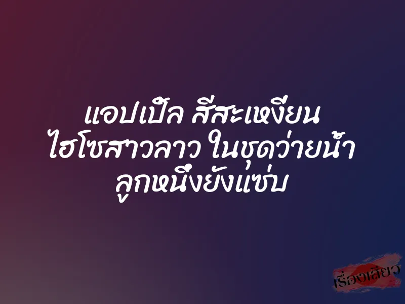 แอปเปิ้ล สีสะเหงี่ยน ไฮโซสาวลาว ในชุดว่ายน้ำ ลูกหนึ่งยังแซ่บ