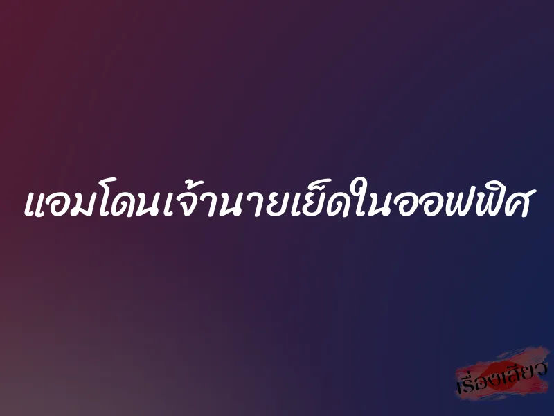แอมโดนเจ้านายเย็ดในออฟฟิศ