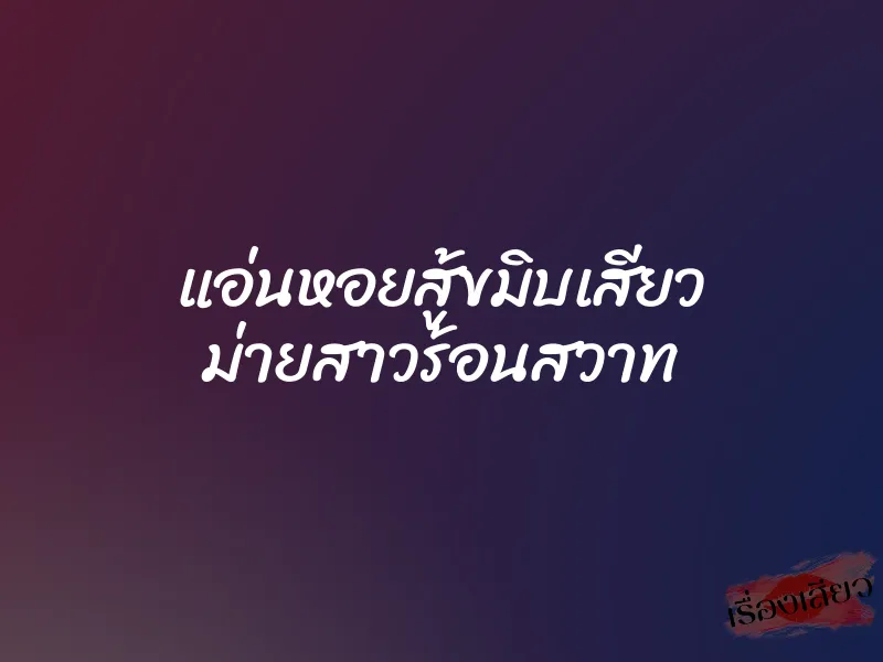 แอ่นหอยสู้ขมิบเสียว ม่ายสาวร้อนสวาท