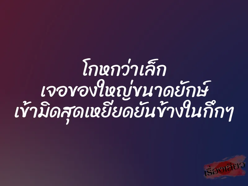 โกหกว่าเล็ก เจอของใหญ่ขนาดยักษ์ เข้ามิดสุดเหยียดยันข้างในกึกๆ