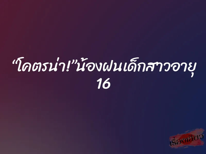 “โคตรน่า!”น้องฝนเด็กสาวอายุ 16