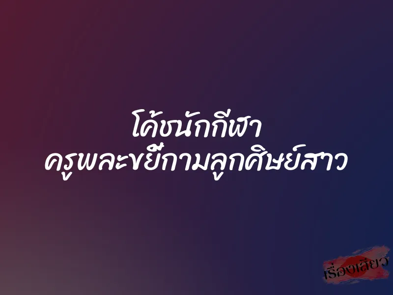 โค้ชนักกีฬา ครูพละขยี้กามลูกศิษย์สาว