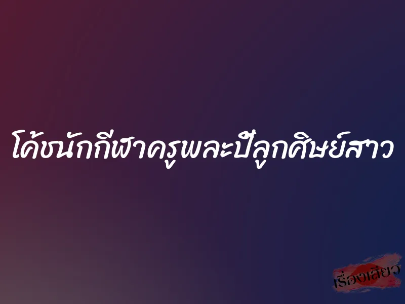 โค้ชนักกีฬาครูพละปี้ลูกศิษย์สาว