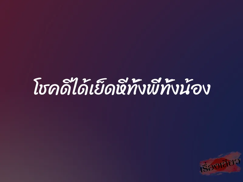 โชคดีได้เย็ดหีทั้งพี่ทั้งน้อง