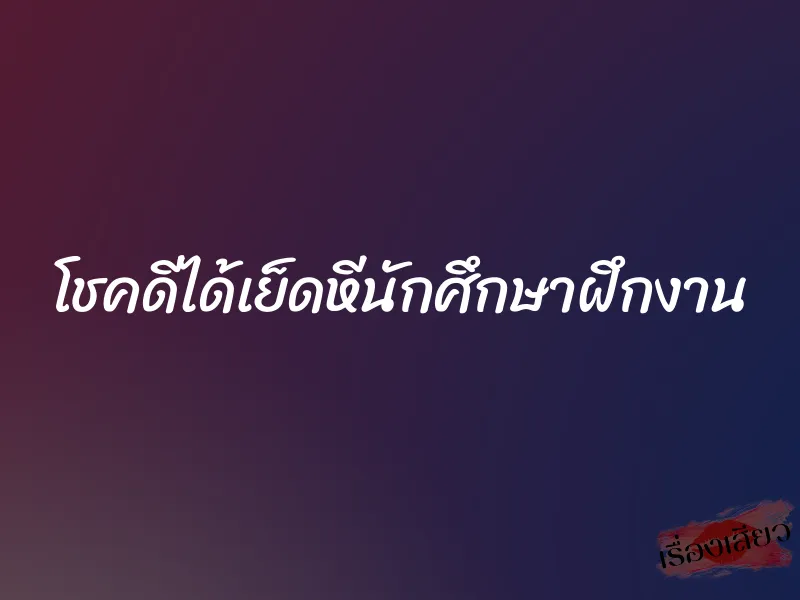 โชคดีได้เย็ดหีนักศึกษาฝึกงาน