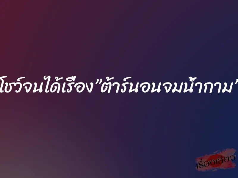 โชว์จนได้เรื่อง”ต้าร์นอนจมน้ำกาม”