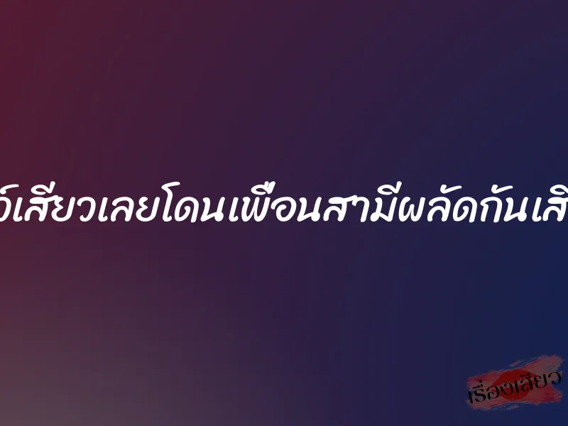 โชว์เสียวเลยโดนเพื่อนสามีผลัดกันเสียว