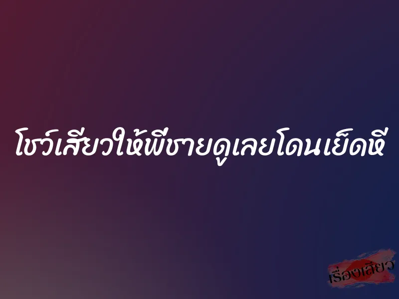 โชว์เสียวให้พี่ชายดูเลยโดนเย็ดหี