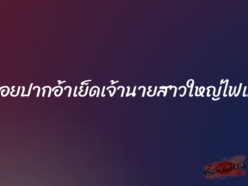 โซ๊ยหอยปากอ้าเย็ดเจ้านายสาวใหญ่ไฟแรงสูง