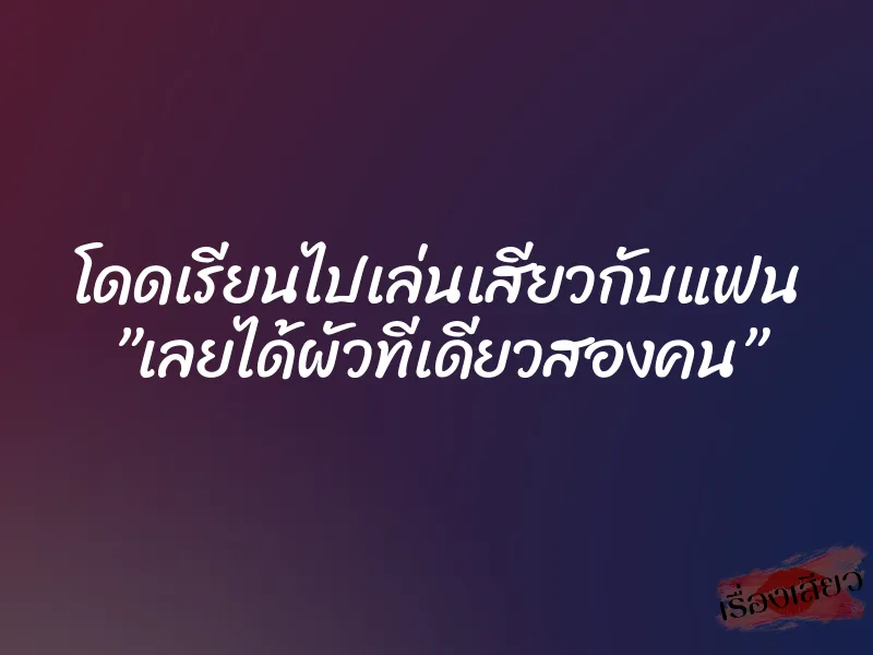 โดดเรียนไปเล่นเสียวกับแฟน ”เลยได้ผัวทีเดียวสองคน”