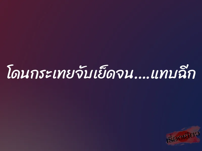 โดนกระเทยจับเย็ดจน….แทบฉีก
