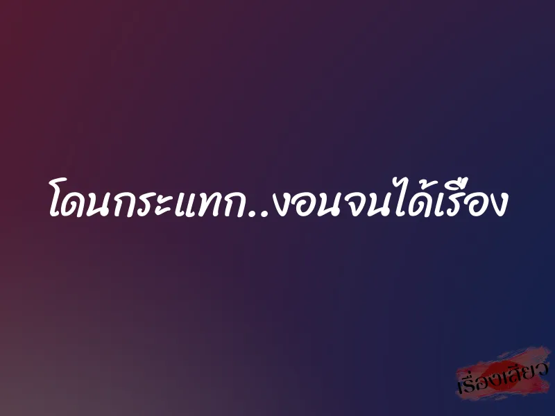 โดนกระแทก..งอนจนได้เรื่อง