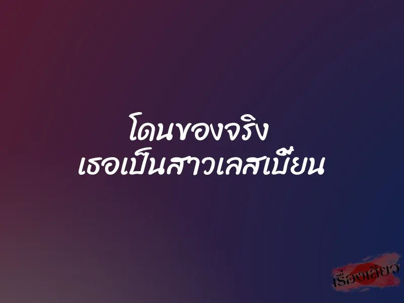 โดนของจริง  เธอเป็นสาวเลสเบี้ยน