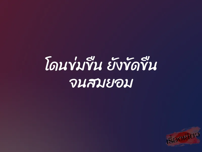 โดนข่มขืน ยังขัดขืน จนสมยอม