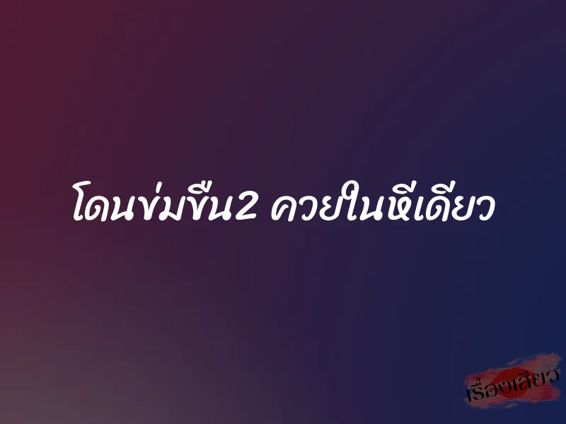 โดนข่มขืน2 ควยในหีเดียว