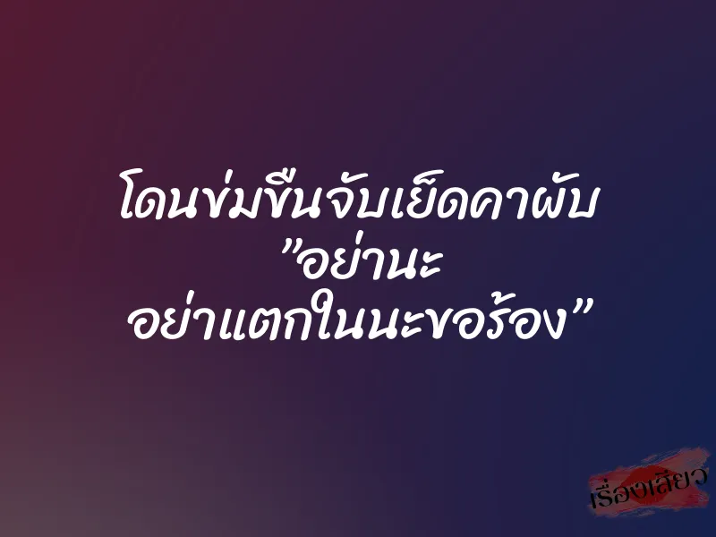 โดนข่มขืนจับเย็ดคาผับ ”อย่านะ อย่าแตกในนะขอร้อง”