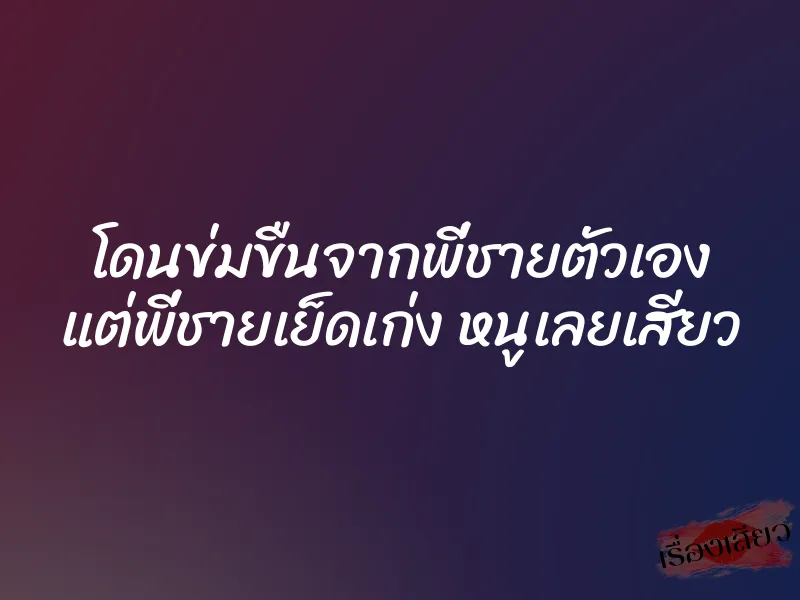 โดนข่มขืนจากพี่ชายตัวเอง แต่พี่ชายเย็ดเก่ง หนูเลยเสียว