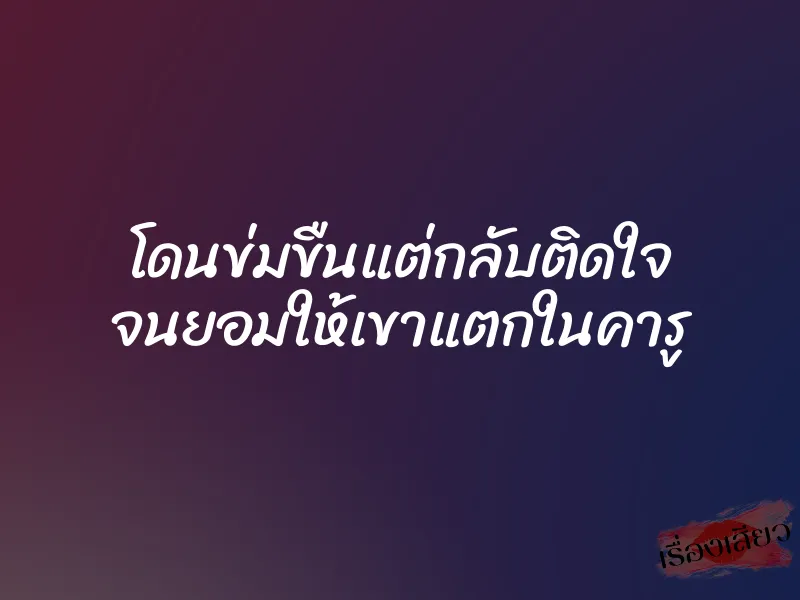 โดนข่มขืนแต่กลับติดใจ จนยอมให้เขาแตกในคารู