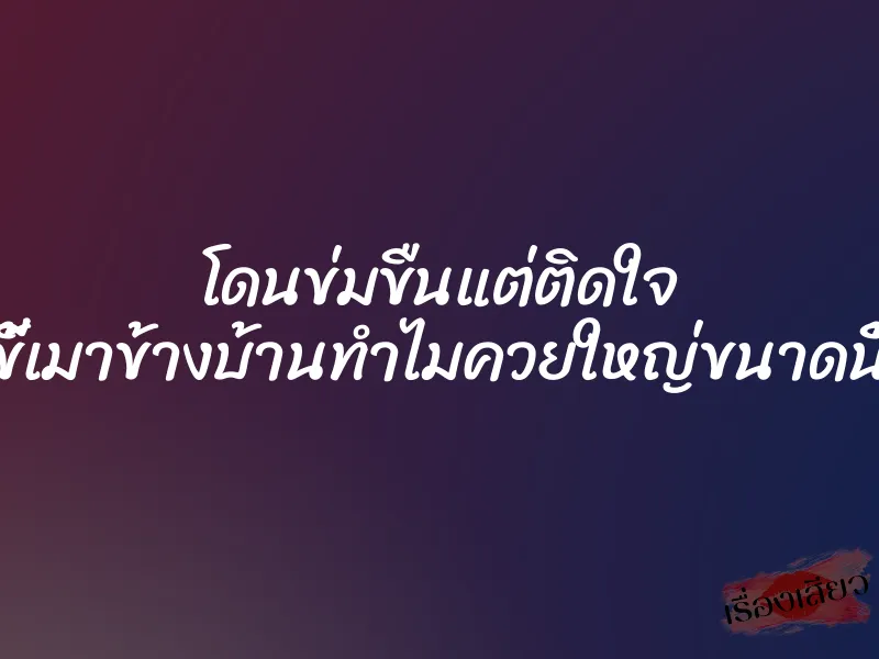 โดนข่มขืนแต่ติดใจ ขี้เมาข้างบ้านทำไมควยใหญ่ขนาดนี้