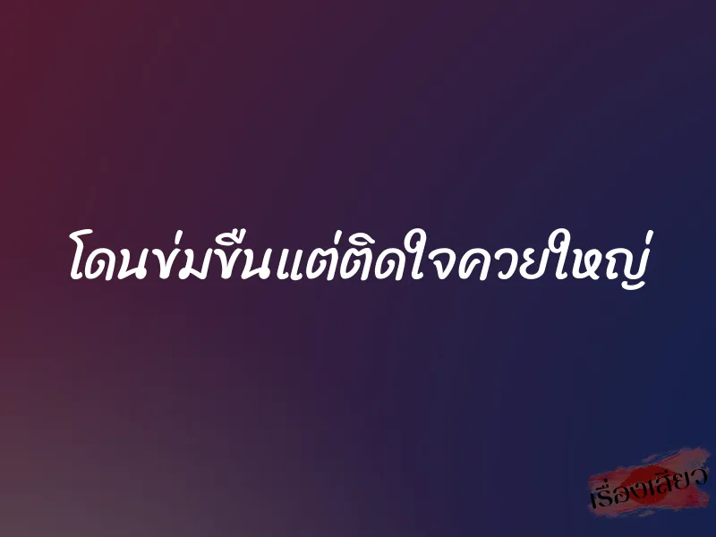 โดนข่มขืนแต่ติดใจควยใหญ่