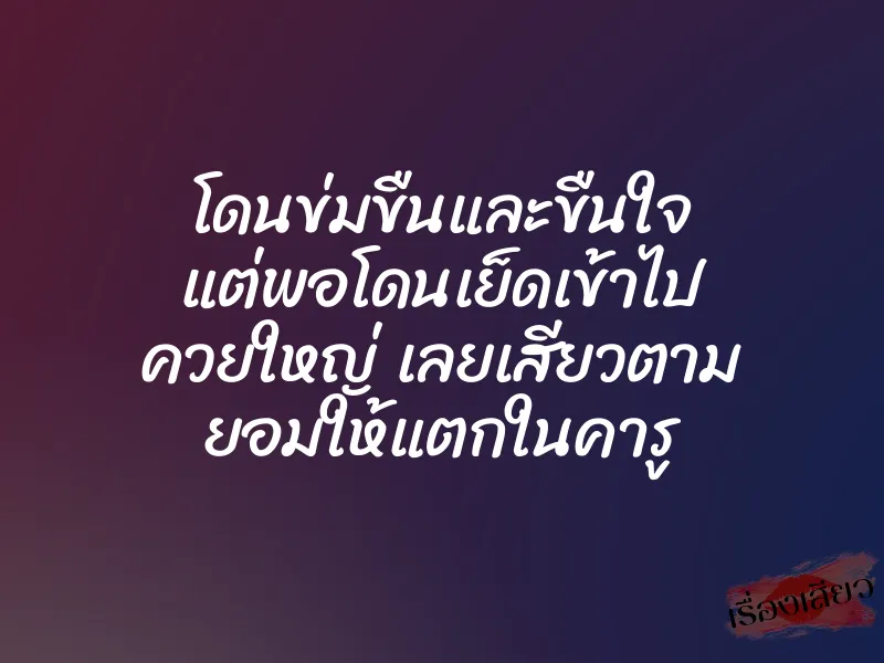 โดนข่มขืนและขืนใจ แต่พอโดนเย็ดเข้าไป ควยใหญ่ เลยเสียวตาม ยอมให้แตกในคารู