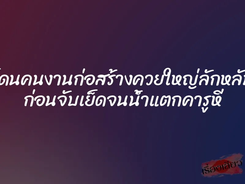 โดนคนงานก่อสร้างควยใหญ่ลักหลับ ก่อนจับเย็ดจนน้ำแตกคารูหี