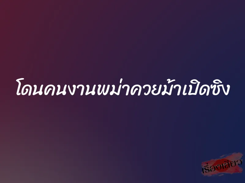 โดนคนงานพม่าควยม้าเปิดซิง