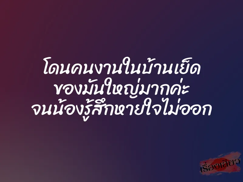 โดนคนงานในบ้านเย็ด ของมันใหญ่มากค่ะ จนน้องรู้สึกหายใจไม่ออก