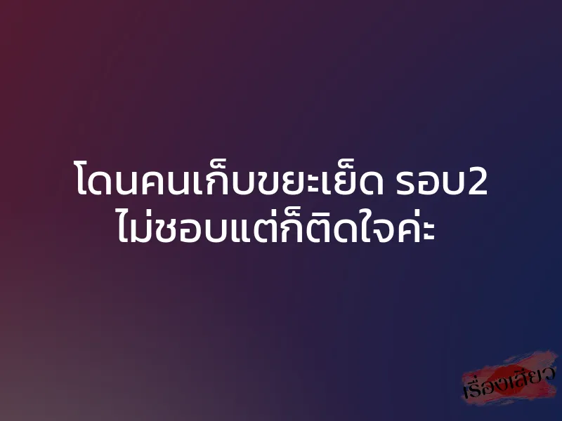 โดนคนเก็บขยะเย็ด รอบ2 ไม่ชอบแต่ก็ติดใจค่ะ