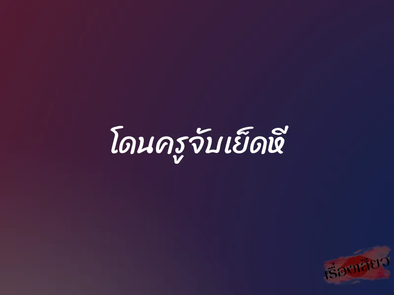 โดนครูจับเย็ดหี