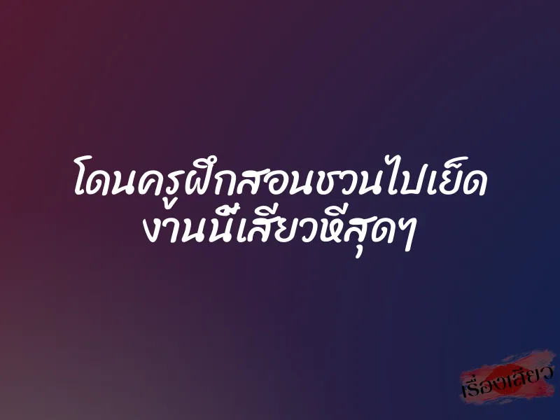 โดนครูฝึกสอนชวนไปเย็ด งานนี้เสียวหีสุดๆ