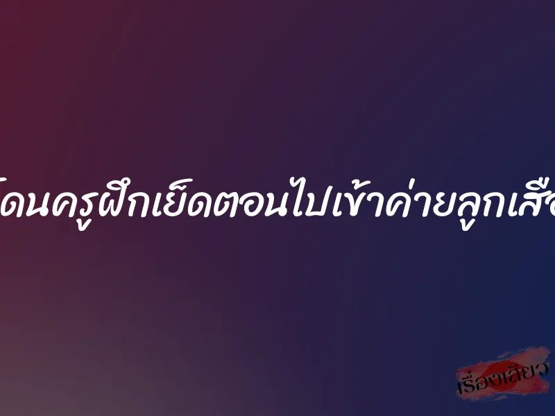 โดนครูฝึกเย็ดตอนไปเข้าค่ายลูกเสือ