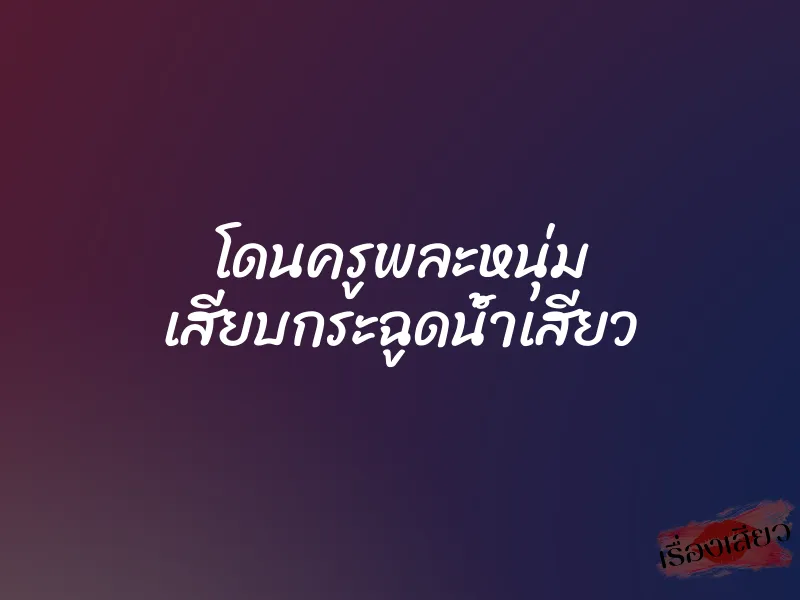 โดนครูพละหนุ่ม เสียบกระฉูดน้ำเสียว