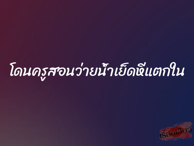 โดนครูสอนว่ายน้ำเย็ดหีแตกใน