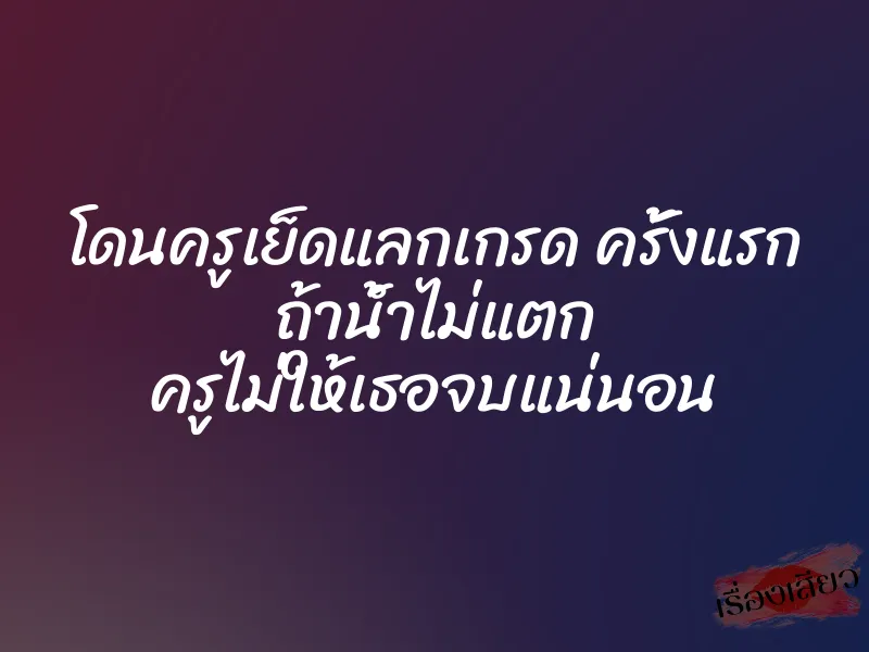 โดนครูเย็ดแลกเกรด ครั้งแรก ถ้าน้ำไม่แตก ครูไม่ให้เธอจบแน่นอน