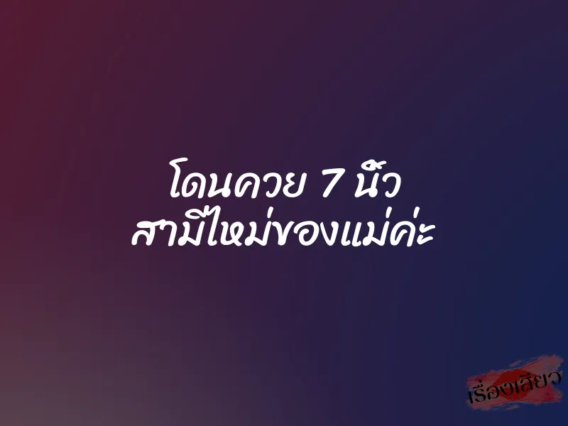 โดนควย 7 นิ้ว สามีไหม่ของแม่ค่ะ