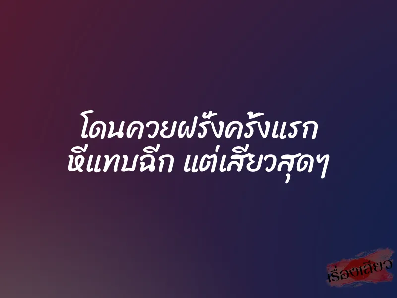 โดนควยฝรั่งครั้งแรก หีแทบฉีก แต่เสียวสุดๆ