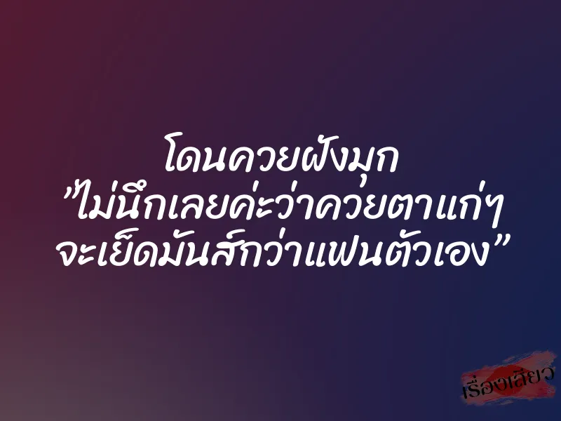 โดนควยฝังมุก ”ไม่นึกเลยค่ะว่าควยตาแก่ๆ จะเย็ดมันส์กว่าแฟนตัวเอง”