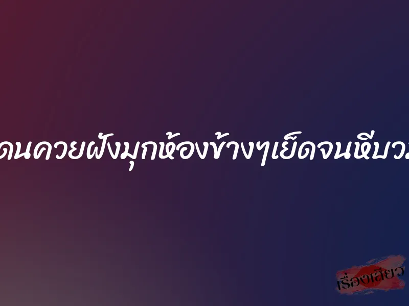 โดนควยฝังมุกห้องข้างๆเย็ดจนหีบวม
