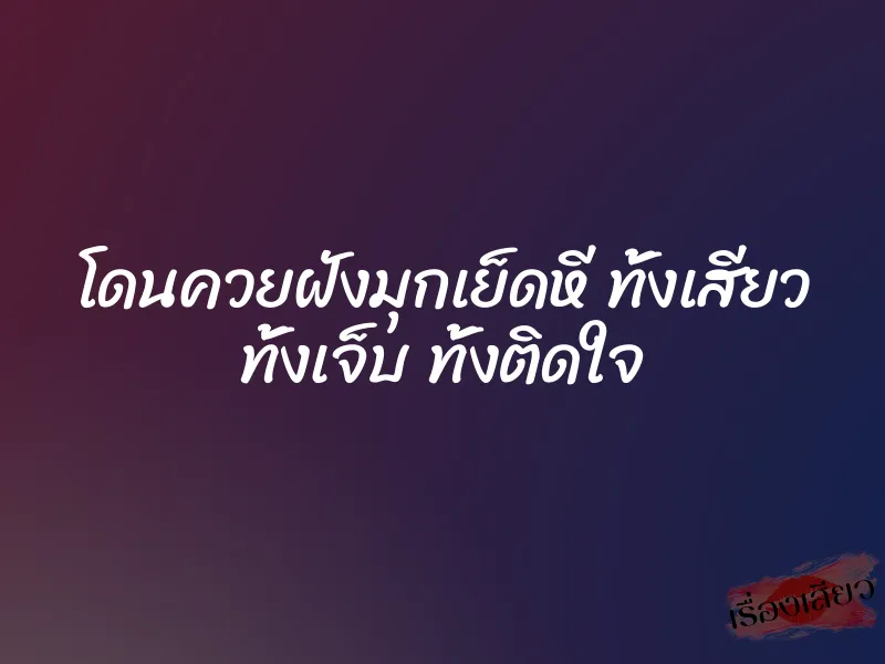 โดนควยฝังมุกเย็ดหี ทั้งเสียว ทั้งเจ็บ ทั้งติดใจ