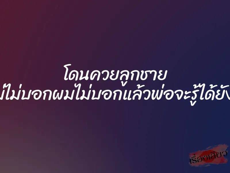 โดนควยลูกชาย ”แม่ไม่บอกผมไม่บอกแล้วพ่อจะรู้ได้ยังไง”