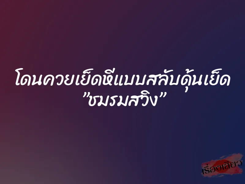 โดนควยเย็ดหีแบบสลับดุ้นเย็ด ”ชมรมสวิง”