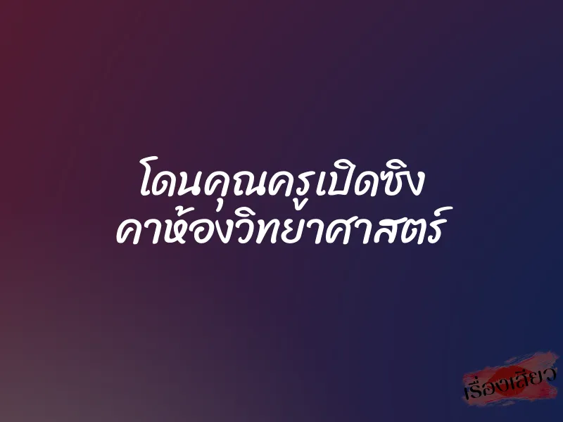 โดนคุณครูเปิดซิง คาห้องวิทยาศาสตร์