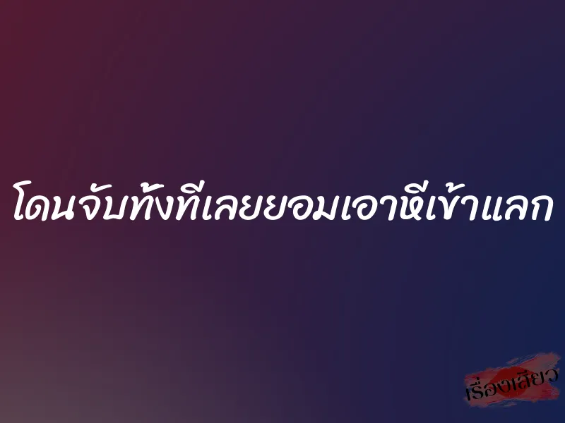 โดนจับทั้งทีเลยยอมเอาหีเข้าแลก