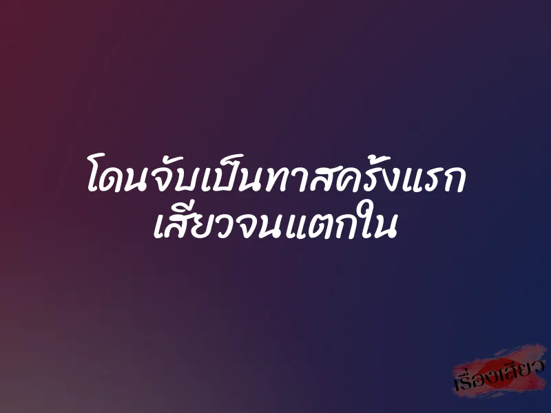 โดนจับเป็นทาสครั้งแรก เสียวจนแตกใน